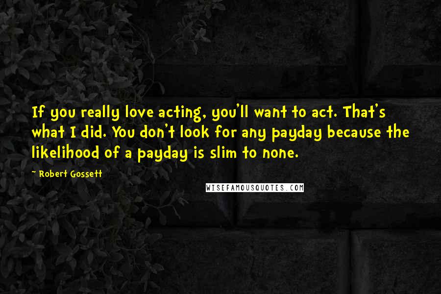 Robert Gossett Quotes: If you really love acting, you'll want to act. That's what I did. You don't look for any payday because the likelihood of a payday is slim to none.