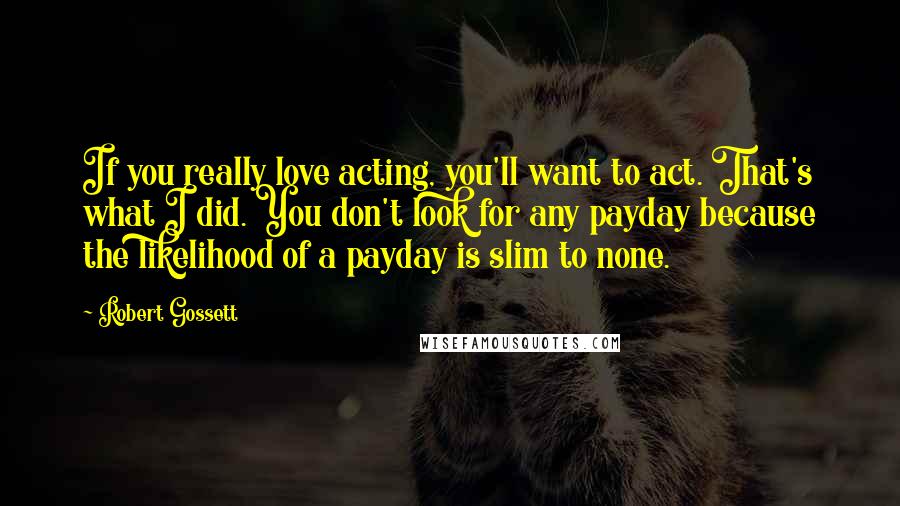 Robert Gossett Quotes: If you really love acting, you'll want to act. That's what I did. You don't look for any payday because the likelihood of a payday is slim to none.