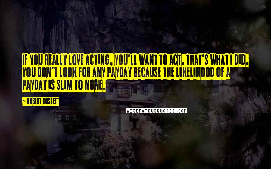 Robert Gossett Quotes: If you really love acting, you'll want to act. That's what I did. You don't look for any payday because the likelihood of a payday is slim to none.