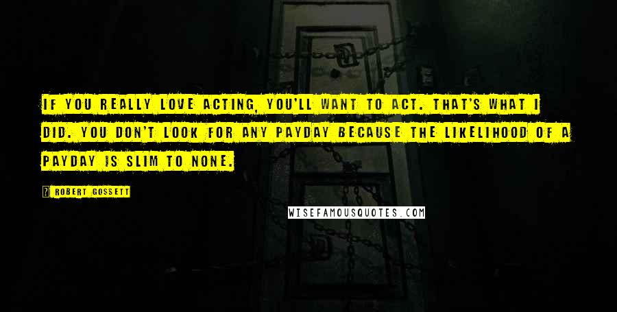 Robert Gossett Quotes: If you really love acting, you'll want to act. That's what I did. You don't look for any payday because the likelihood of a payday is slim to none.