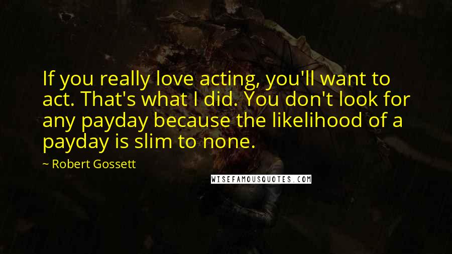 Robert Gossett Quotes: If you really love acting, you'll want to act. That's what I did. You don't look for any payday because the likelihood of a payday is slim to none.