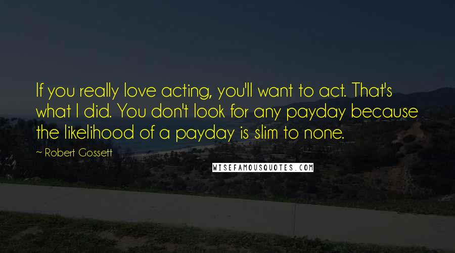 Robert Gossett Quotes: If you really love acting, you'll want to act. That's what I did. You don't look for any payday because the likelihood of a payday is slim to none.