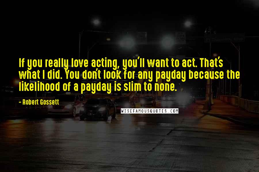 Robert Gossett Quotes: If you really love acting, you'll want to act. That's what I did. You don't look for any payday because the likelihood of a payday is slim to none.