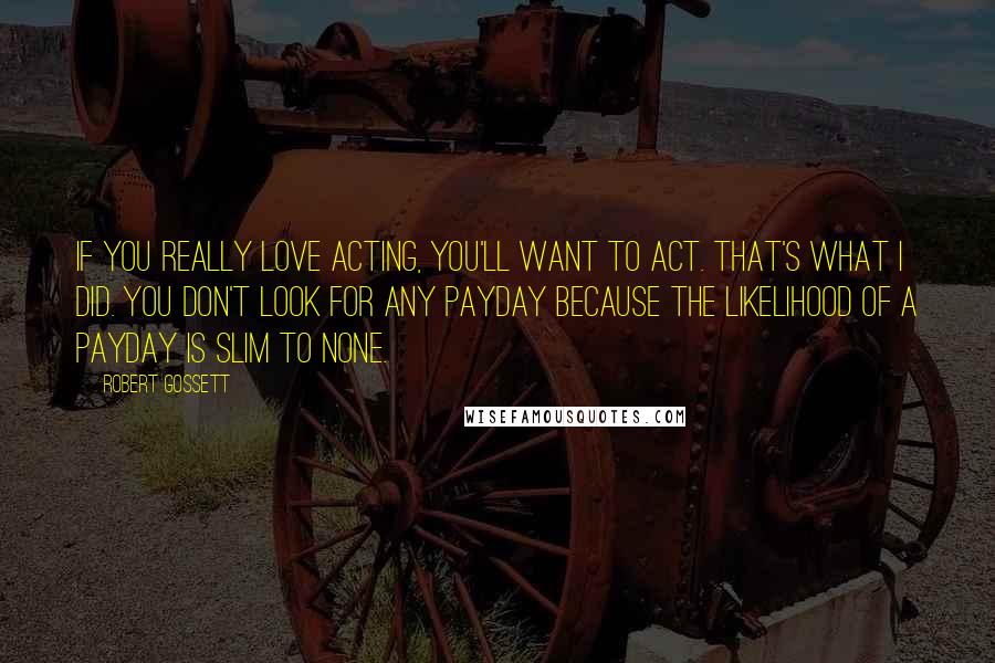 Robert Gossett Quotes: If you really love acting, you'll want to act. That's what I did. You don't look for any payday because the likelihood of a payday is slim to none.