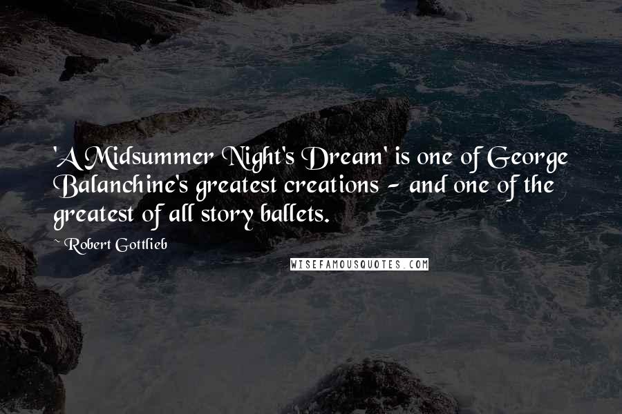 Robert Gottlieb Quotes: 'A Midsummer Night's Dream' is one of George Balanchine's greatest creations - and one of the greatest of all story ballets.