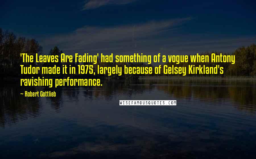 Robert Gottlieb Quotes: 'The Leaves Are Fading' had something of a vogue when Antony Tudor made it in 1975, largely because of Gelsey Kirkland's ravishing performance.