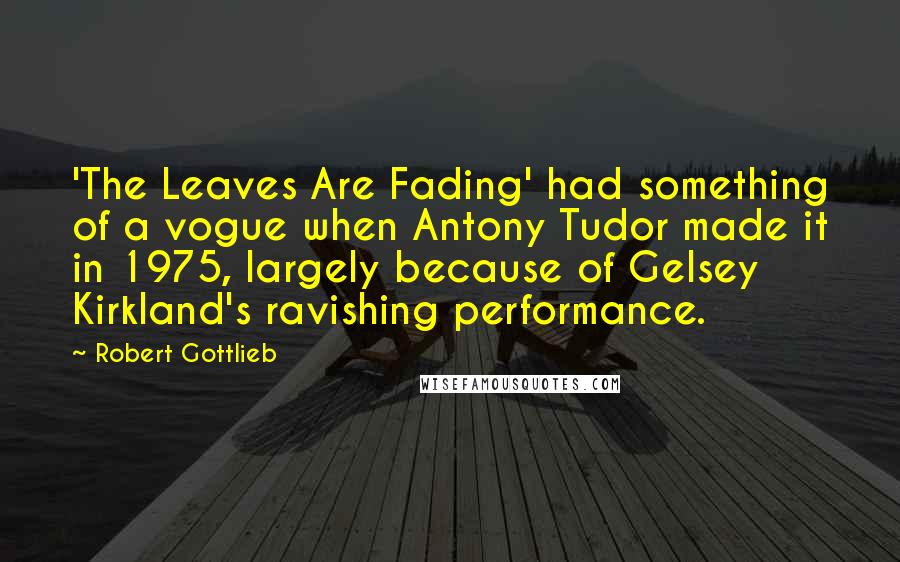 Robert Gottlieb Quotes: 'The Leaves Are Fading' had something of a vogue when Antony Tudor made it in 1975, largely because of Gelsey Kirkland's ravishing performance.
