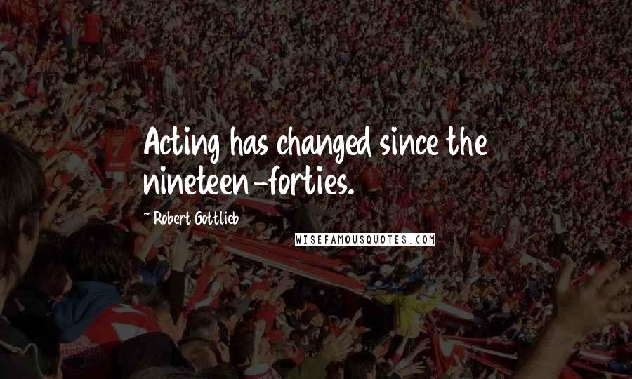 Robert Gottlieb Quotes: Acting has changed since the nineteen-forties.