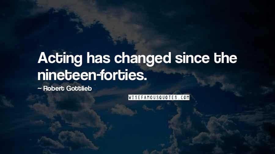 Robert Gottlieb Quotes: Acting has changed since the nineteen-forties.