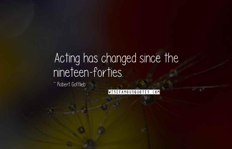 Robert Gottlieb Quotes: Acting has changed since the nineteen-forties.