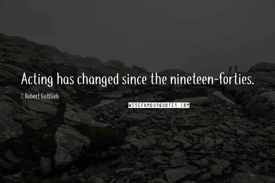 Robert Gottlieb Quotes: Acting has changed since the nineteen-forties.