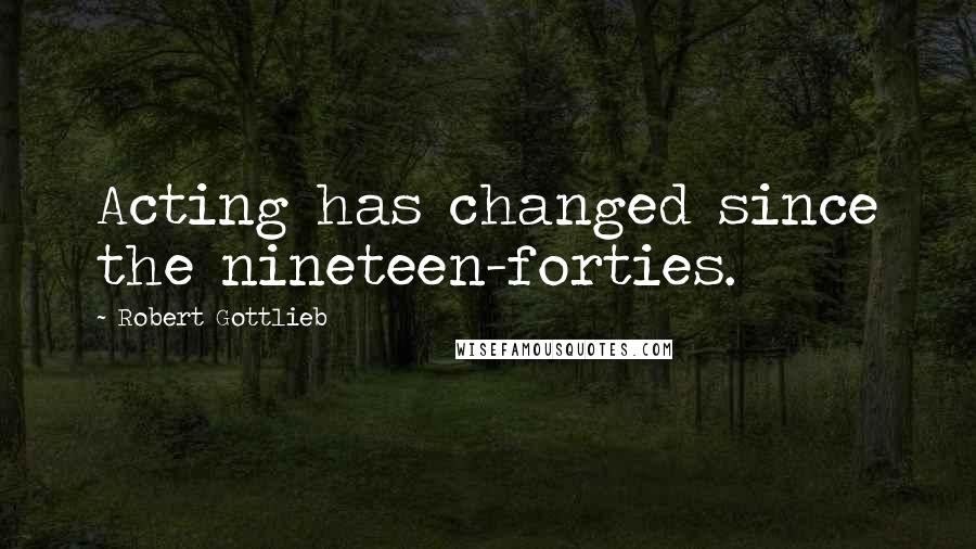 Robert Gottlieb Quotes: Acting has changed since the nineteen-forties.