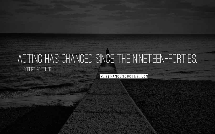 Robert Gottlieb Quotes: Acting has changed since the nineteen-forties.