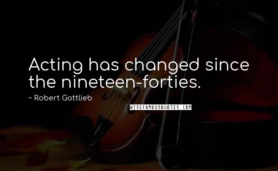 Robert Gottlieb Quotes: Acting has changed since the nineteen-forties.