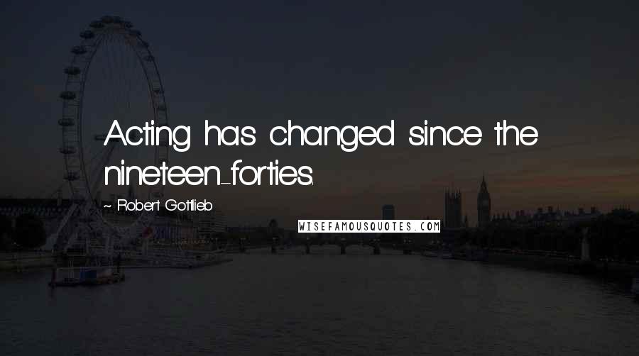 Robert Gottlieb Quotes: Acting has changed since the nineteen-forties.