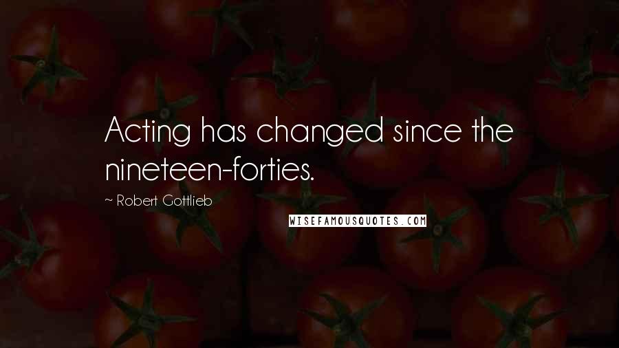 Robert Gottlieb Quotes: Acting has changed since the nineteen-forties.