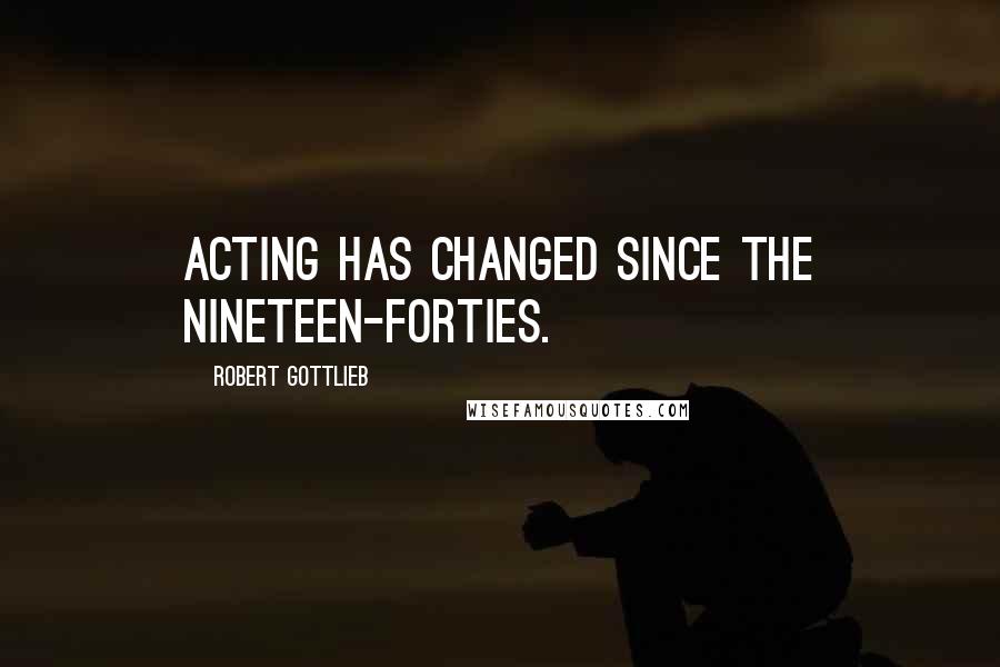 Robert Gottlieb Quotes: Acting has changed since the nineteen-forties.