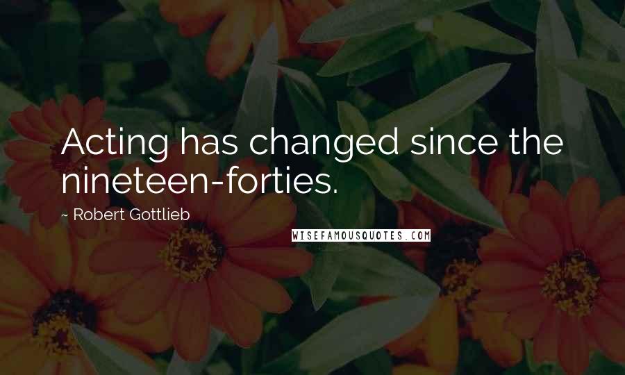 Robert Gottlieb Quotes: Acting has changed since the nineteen-forties.