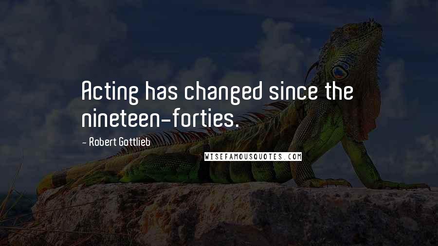 Robert Gottlieb Quotes: Acting has changed since the nineteen-forties.