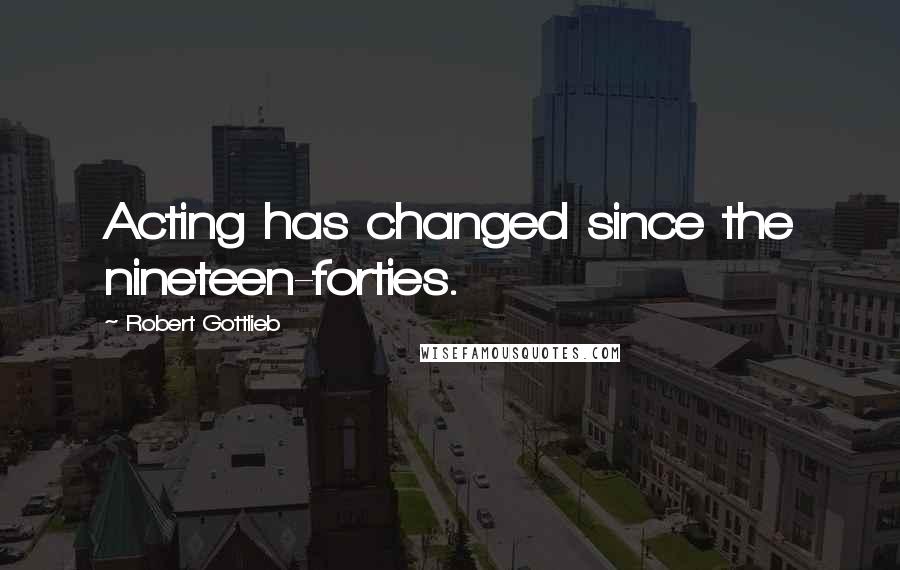 Robert Gottlieb Quotes: Acting has changed since the nineteen-forties.