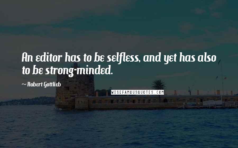 Robert Gottlieb Quotes: An editor has to be selfless, and yet has also to be strong-minded.