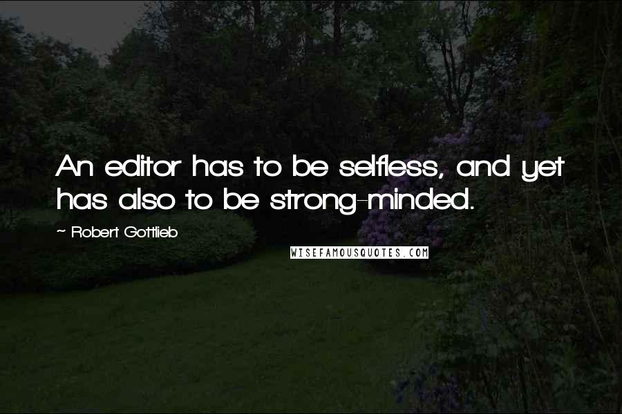 Robert Gottlieb Quotes: An editor has to be selfless, and yet has also to be strong-minded.