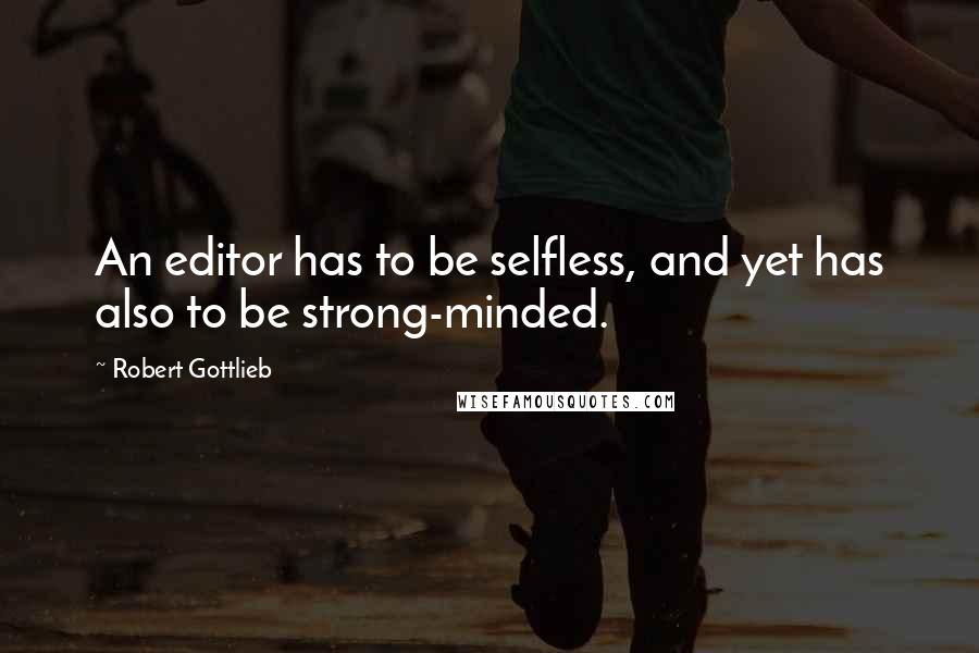 Robert Gottlieb Quotes: An editor has to be selfless, and yet has also to be strong-minded.