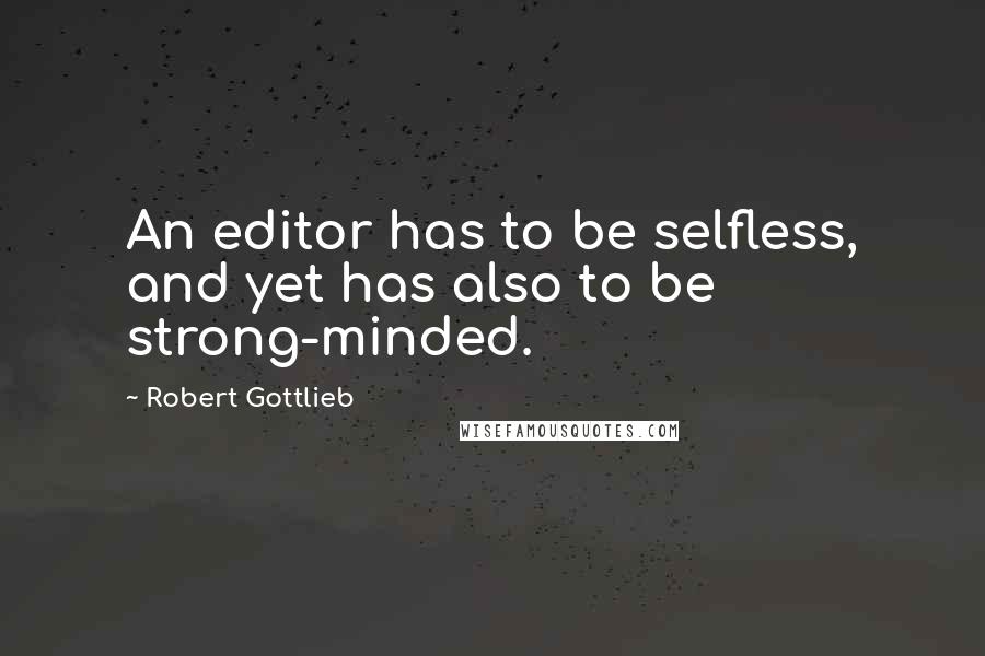 Robert Gottlieb Quotes: An editor has to be selfless, and yet has also to be strong-minded.