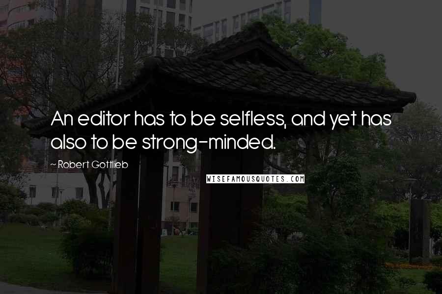 Robert Gottlieb Quotes: An editor has to be selfless, and yet has also to be strong-minded.