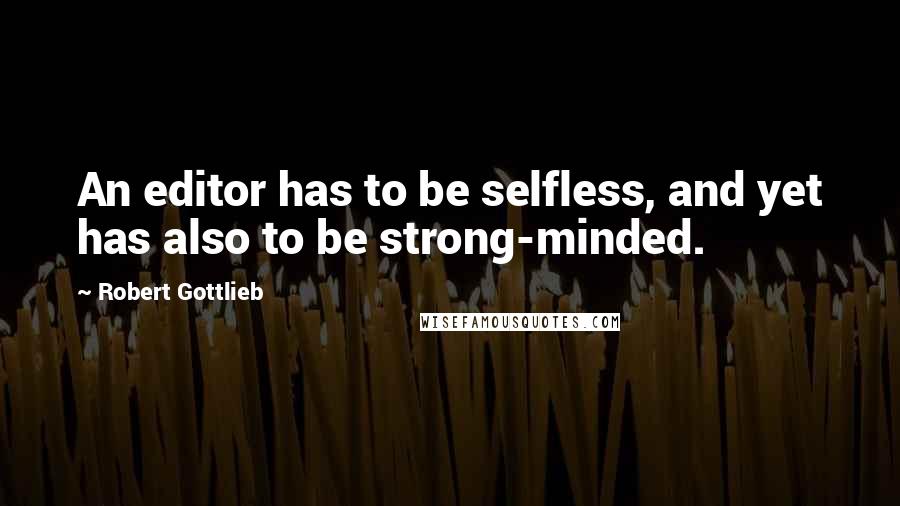 Robert Gottlieb Quotes: An editor has to be selfless, and yet has also to be strong-minded.