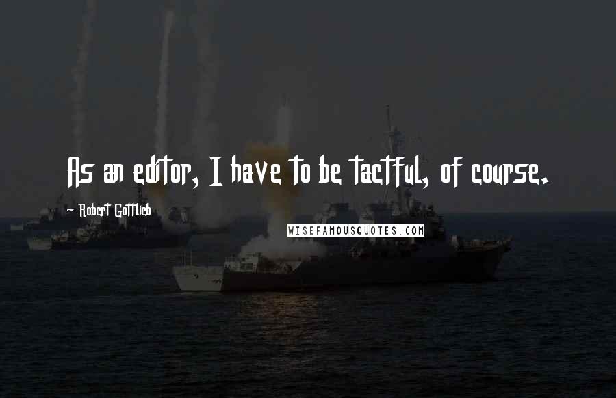 Robert Gottlieb Quotes: As an editor, I have to be tactful, of course.
