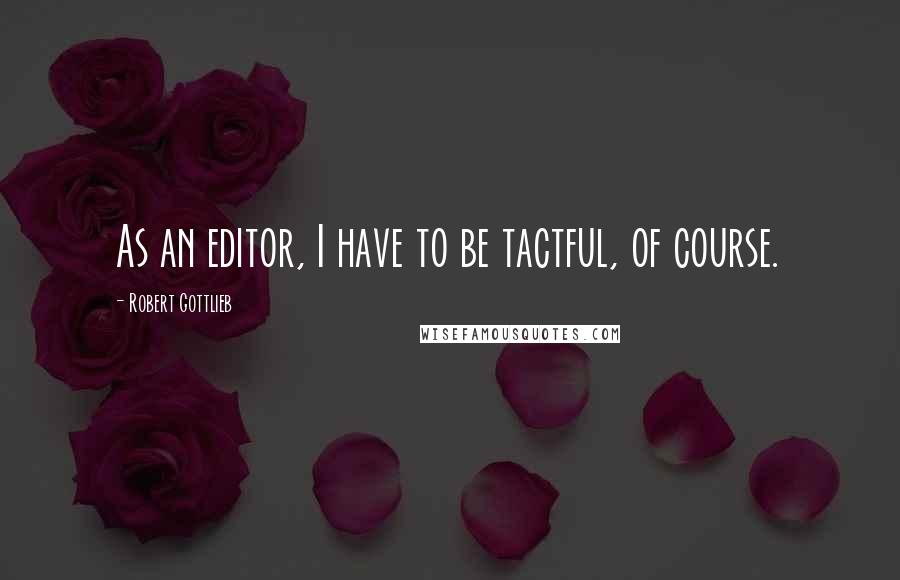 Robert Gottlieb Quotes: As an editor, I have to be tactful, of course.