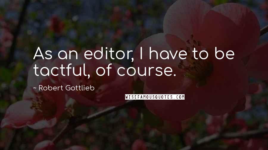 Robert Gottlieb Quotes: As an editor, I have to be tactful, of course.