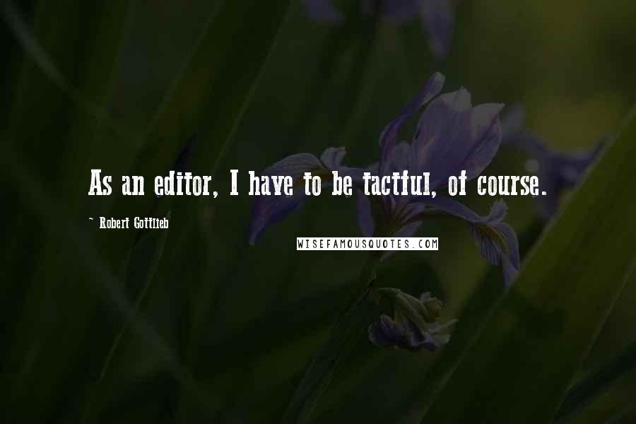 Robert Gottlieb Quotes: As an editor, I have to be tactful, of course.