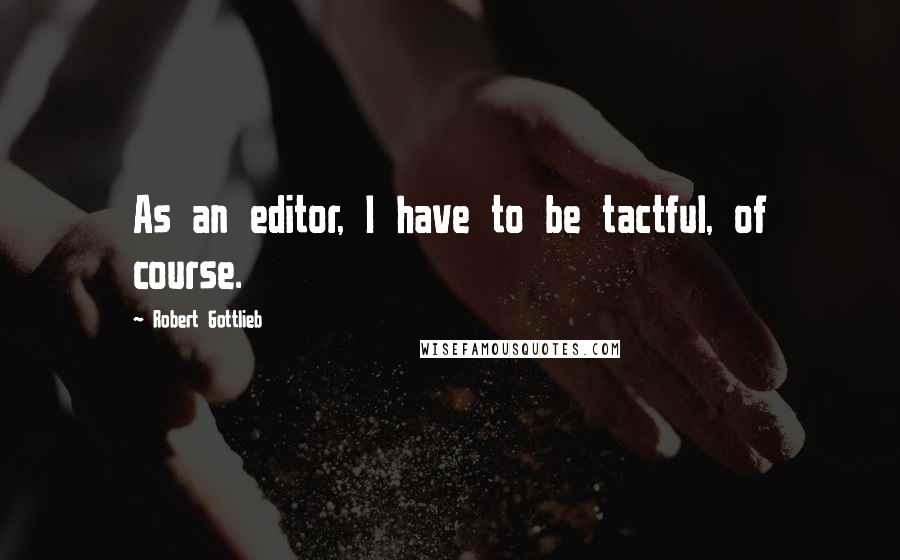 Robert Gottlieb Quotes: As an editor, I have to be tactful, of course.