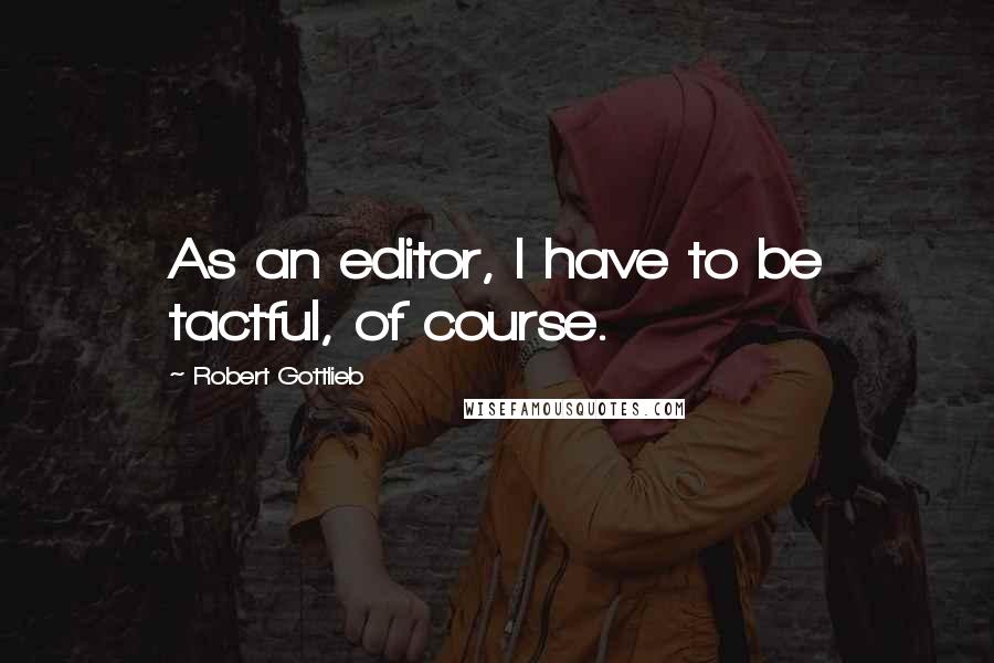 Robert Gottlieb Quotes: As an editor, I have to be tactful, of course.