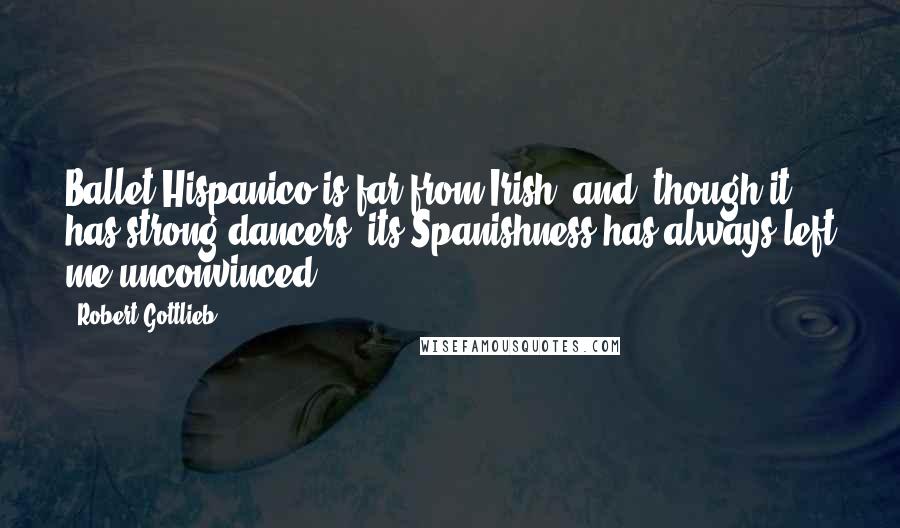 Robert Gottlieb Quotes: Ballet Hispanico is far from Irish, and, though it has strong dancers, its Spanishness has always left me unconvinced.