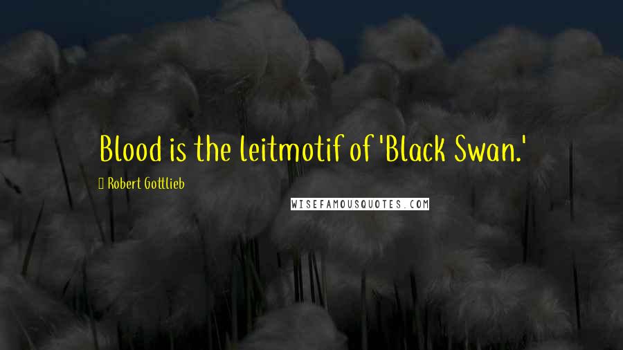 Robert Gottlieb Quotes: Blood is the leitmotif of 'Black Swan.'
