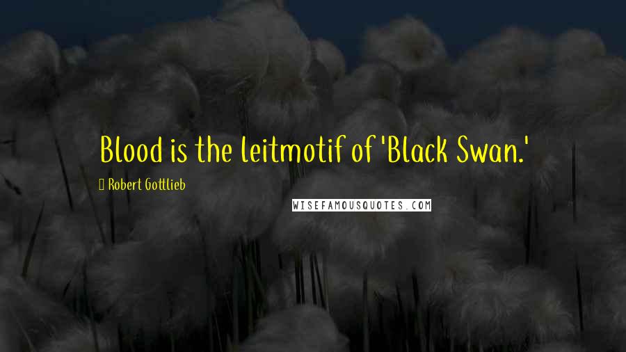 Robert Gottlieb Quotes: Blood is the leitmotif of 'Black Swan.'