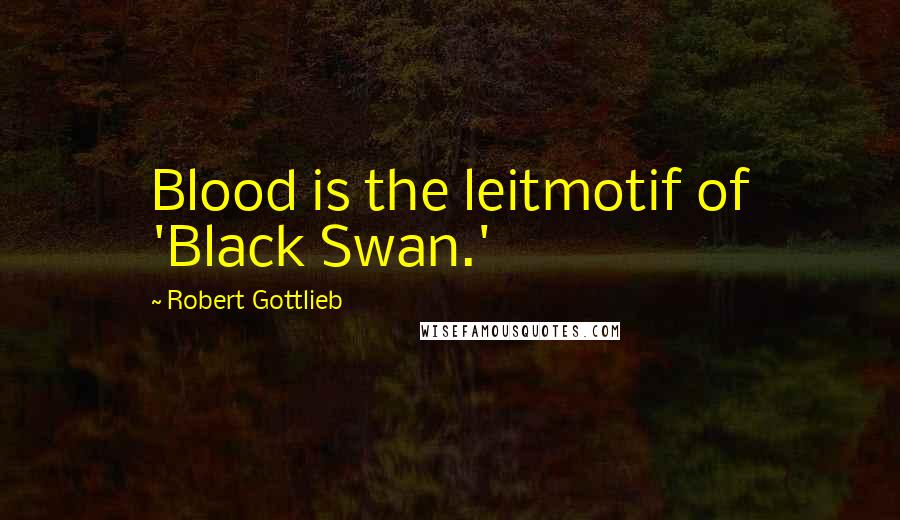 Robert Gottlieb Quotes: Blood is the leitmotif of 'Black Swan.'