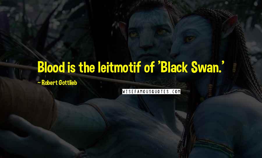 Robert Gottlieb Quotes: Blood is the leitmotif of 'Black Swan.'