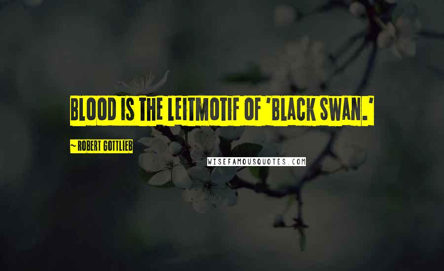 Robert Gottlieb Quotes: Blood is the leitmotif of 'Black Swan.'