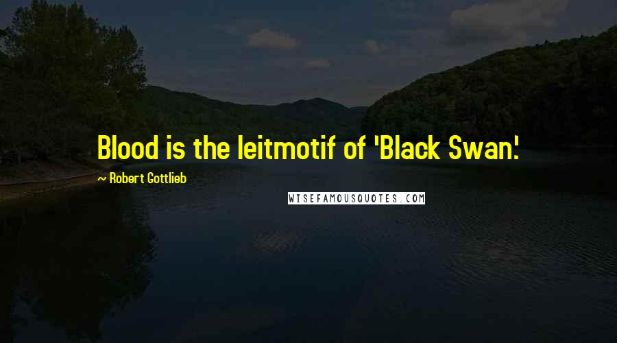 Robert Gottlieb Quotes: Blood is the leitmotif of 'Black Swan.'