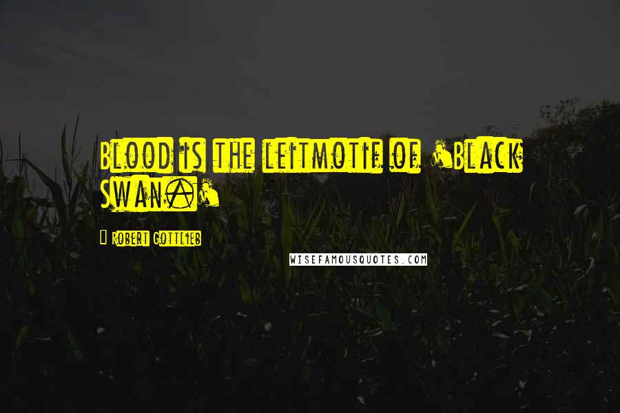 Robert Gottlieb Quotes: Blood is the leitmotif of 'Black Swan.'