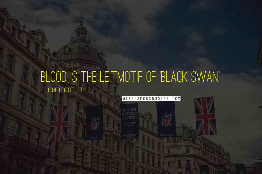 Robert Gottlieb Quotes: Blood is the leitmotif of 'Black Swan.'
