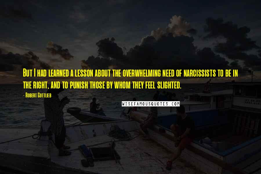 Robert Gottlieb Quotes: But I had learned a lesson about the overwhelming need of narcissists to be in the right, and to punish those by whom they feel slighted.