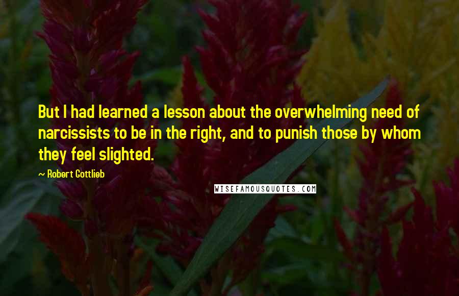 Robert Gottlieb Quotes: But I had learned a lesson about the overwhelming need of narcissists to be in the right, and to punish those by whom they feel slighted.