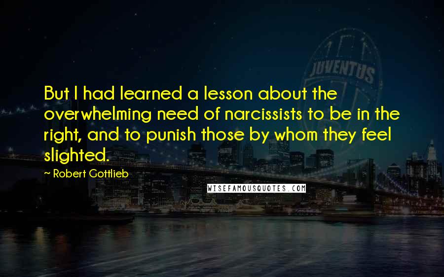 Robert Gottlieb Quotes: But I had learned a lesson about the overwhelming need of narcissists to be in the right, and to punish those by whom they feel slighted.