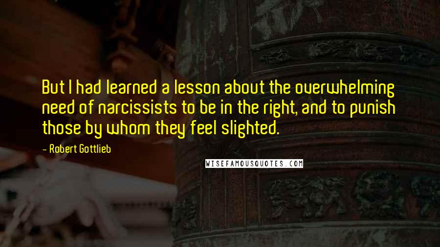 Robert Gottlieb Quotes: But I had learned a lesson about the overwhelming need of narcissists to be in the right, and to punish those by whom they feel slighted.