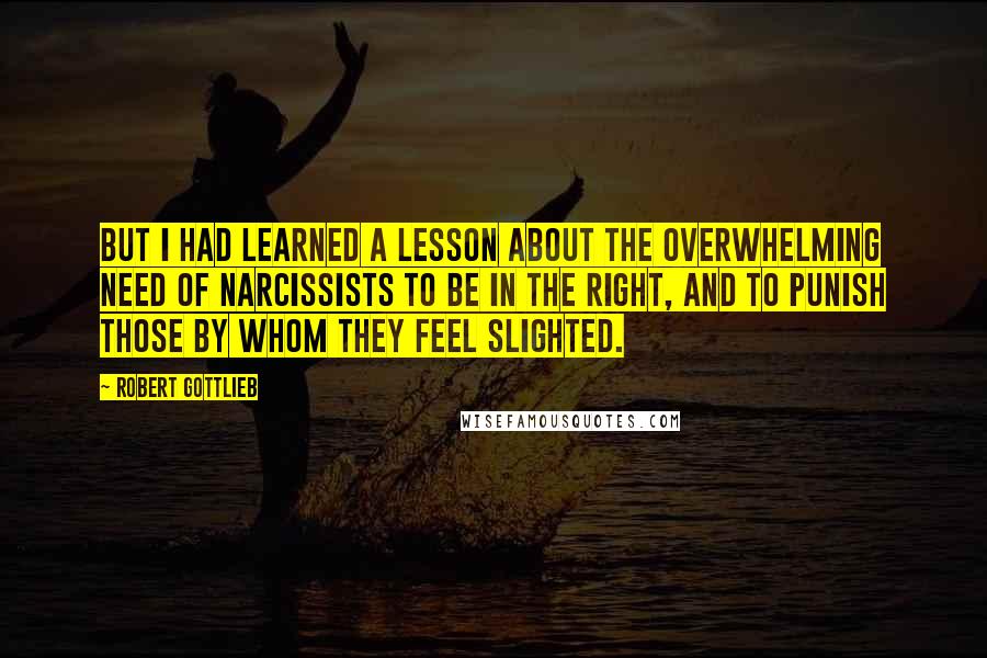 Robert Gottlieb Quotes: But I had learned a lesson about the overwhelming need of narcissists to be in the right, and to punish those by whom they feel slighted.